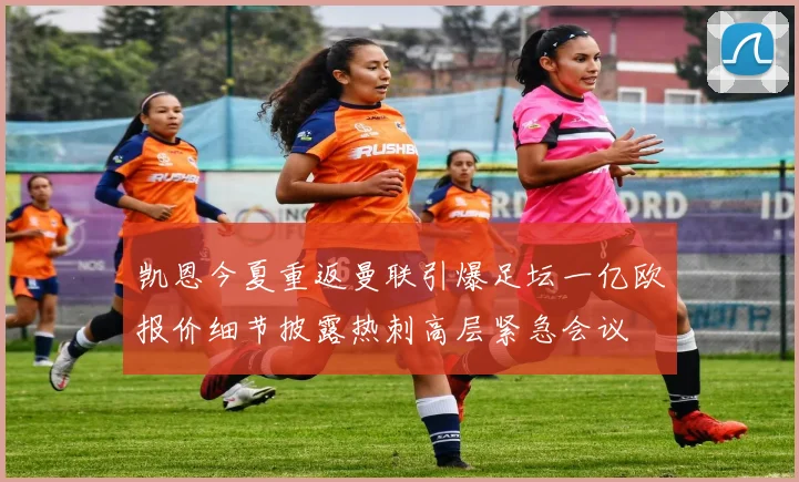 凯恩今夏重返曼联引爆足坛一亿欧报价细节披露热刺高层紧急会议