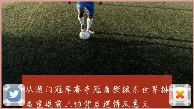 从澳门冠军赛夺冠看樊振东世界排名重返前三的背后逻辑及意义