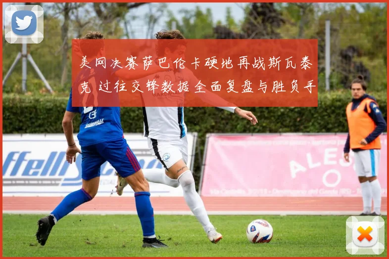 美网决赛萨巴伦卡硬地再战斯瓦泰克 过往交锋数据全面复盘与胜负手探究