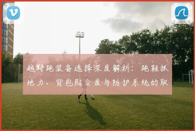 越野跑装备选择深度解析：跑鞋抓地力、背包贴合度与防护系统的取舍逻辑