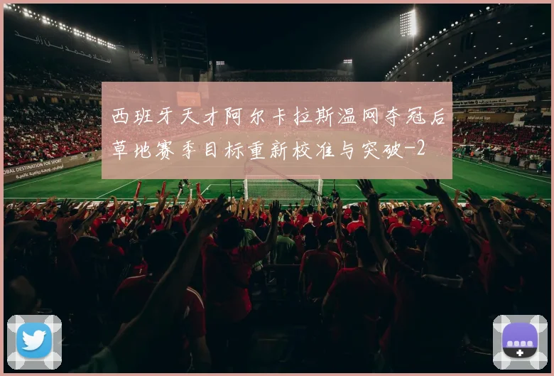 西班牙天才阿尔卡拉斯温网夺冠后草地赛季目标重新校准与突破