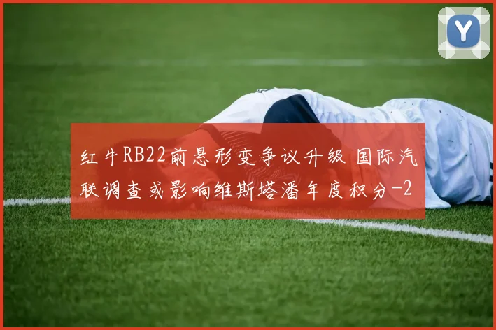 红牛RB22前悬形变争议升级 国际汽联调查或影响维斯塔潘年度积分
