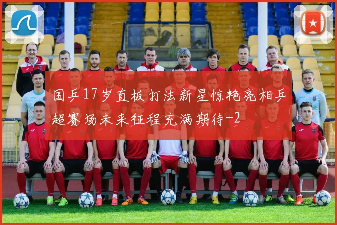 国乒17岁直板打法新星惊艳亮相乒超赛场未来征程充满期待