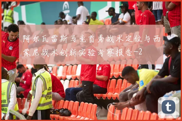 阿尔瓦雷斯马竞首秀战术定位与西蒙尼战术创新实验考察报告