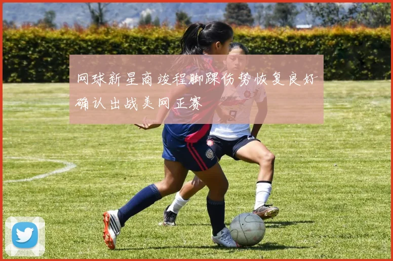 网球新星商竣程脚踝伤势恢复良好确认出战美网正赛