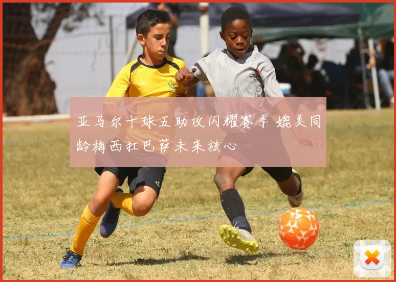 亚马尔十球五助攻闪耀赛季 媲美同龄梅西扛巴萨未来核心