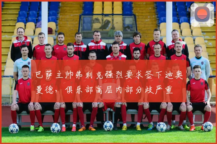 巴萨主帅弗利克强烈要求签下迪奥曼德，俱乐部高层内部分歧严重
