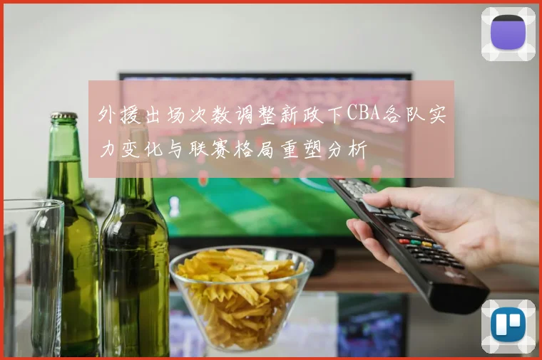 外援出场次数调整新政下CBA各队实力变化与联赛格局重塑分析