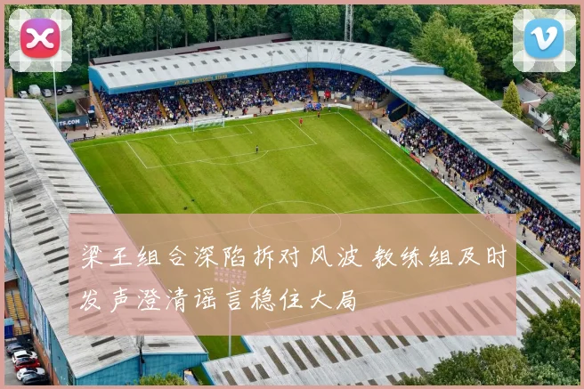 梁王组合深陷拆对风波 教练组及时发声澄清谣言稳住大局