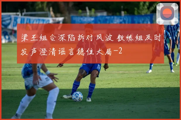 梁王组合深陷拆对风波 教练组及时发声澄清谣言稳住大局