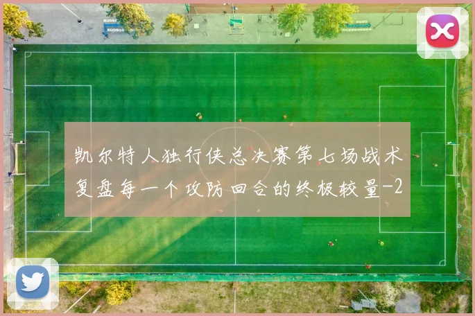 凯尔特人独行侠总决赛第七场战术复盘每一个攻防回合的终极较量