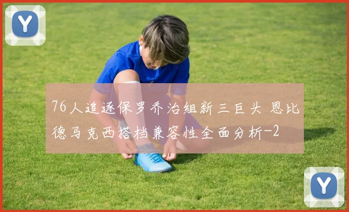 76人追逐保罗乔治组新三巨头 恩比德马克西搭档兼容性全面分析