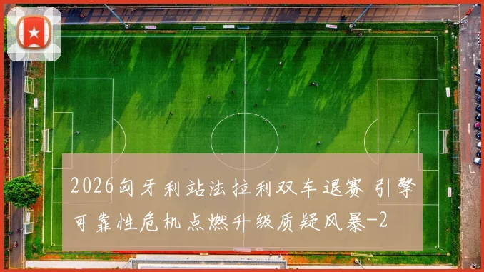 2026匈牙利站法拉利双车退赛 引擎可靠性危机点燃升级质疑风暴