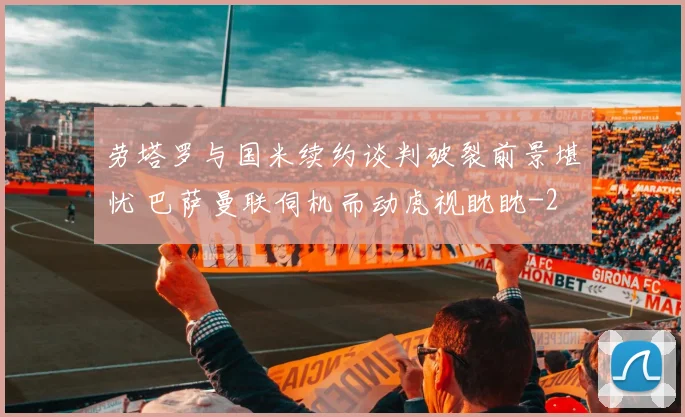 劳塔罗与国米续约谈判破裂前景堪忧 巴萨曼联伺机而动虎视眈眈