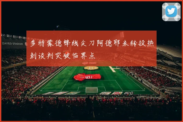 多特蒙德锋线尖刀阿德耶米转投热刺谈判突破临界点