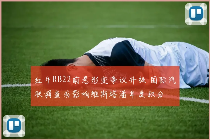 红牛RB22前悬形变争议升级 国际汽联调查或影响维斯塔潘年度积分