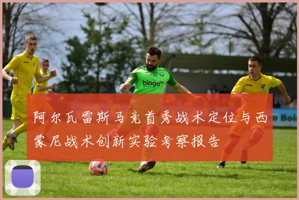 阿尔瓦雷斯马竞首秀战术定位与西蒙尼战术创新实验考察报告