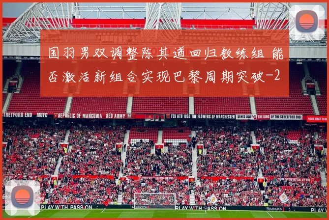 国羽男双调整陈其遒回归教练组 能否激活新组合实现巴黎周期突破
