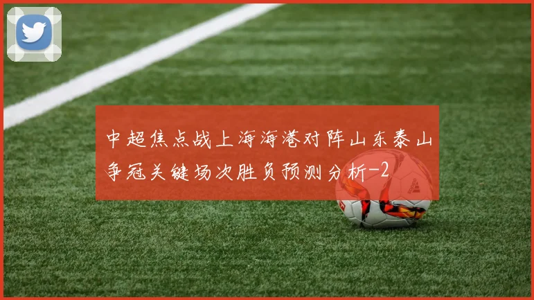 中超焦点战上海海港对阵山东泰山争冠关键场次胜负预测分析