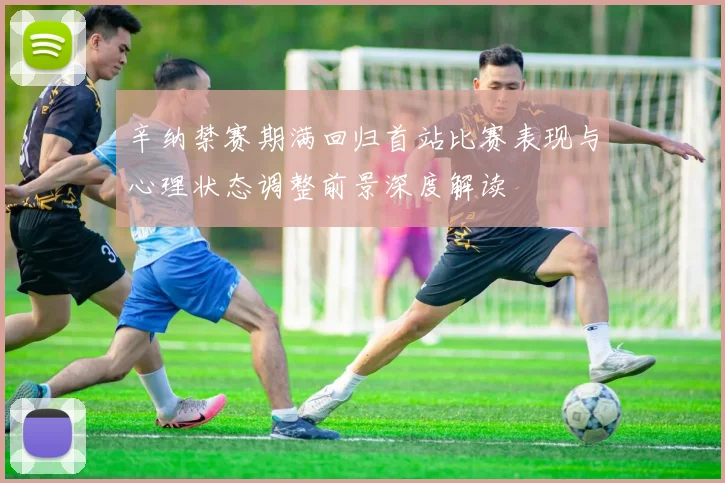 辛纳禁赛期满回归首站比赛表现与心理状态调整前景深度解读