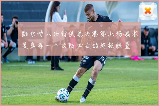 凯尔特人独行侠总决赛第七场战术复盘每一个攻防回合的终极较量